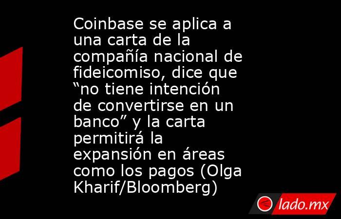 Coinbase se aplica a una carta de la compañía nacional de fideicomiso, dice que “no tiene intención de convertirse en un banco” y la carta permitirá la expansión en áreas como los pagos (Olga Kharif/Bloomberg). Noticias en tiempo real