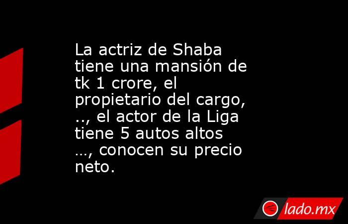 La actriz de Shaba tiene una mansión de tk 1 crore, el propietario del cargo, .., el actor de la Liga tiene 5 autos altos …, conocen su precio neto.. Noticias en tiempo real