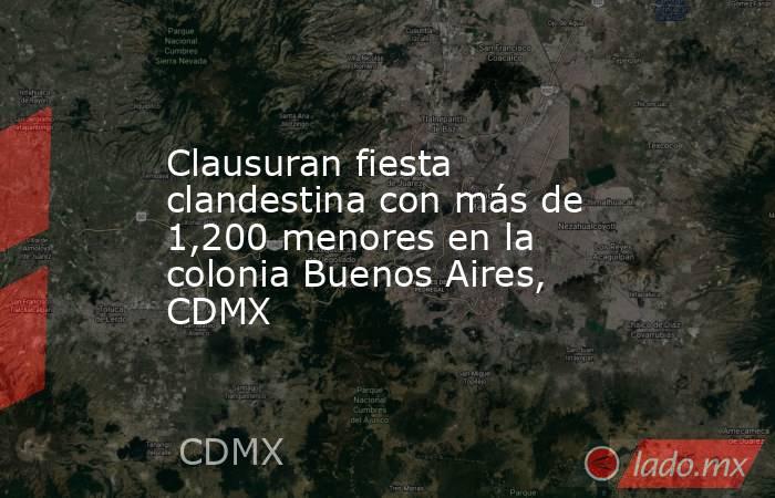 Clausuran fiesta clandestina con más de 1,200 menores en la colonia Buenos Aires, CDMX. Noticias en tiempo real