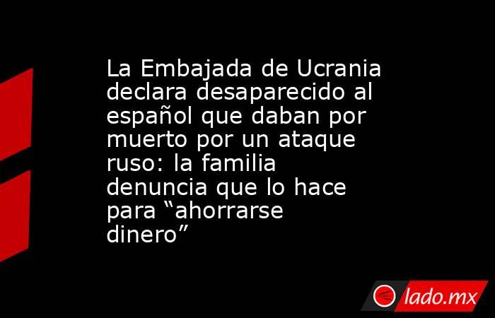 La Embajada de Ucrania declara desaparecido al español que daban por muerto por un ataque ruso: la familia denuncia que lo hace para “ahorrarse dinero”. Noticias en tiempo real