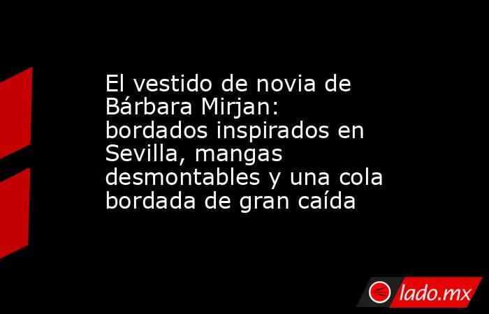 El vestido de novia de Bárbara Mirjan: bordados inspirados en Sevilla, mangas desmontables y una cola bordada de gran caída. Noticias en tiempo real