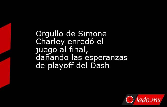 Orgullo de Simone Charley enredó el juego al final, dañando las esperanzas de playoff del Dash. Noticias en tiempo real