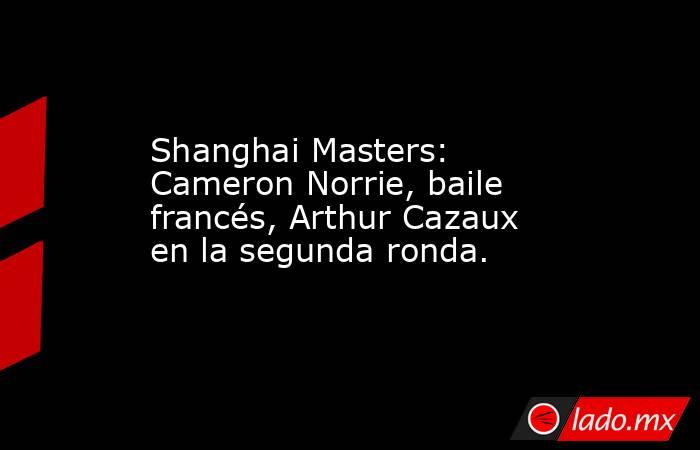 Shanghai Masters: Cameron Norrie, baile francés, Arthur Cazaux en la segunda ronda.. Noticias en tiempo real