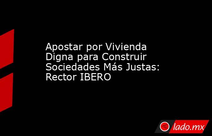 Apostar por Vivienda Digna para Construir Sociedades Más Justas: Rector IBERO. Noticias en tiempo real