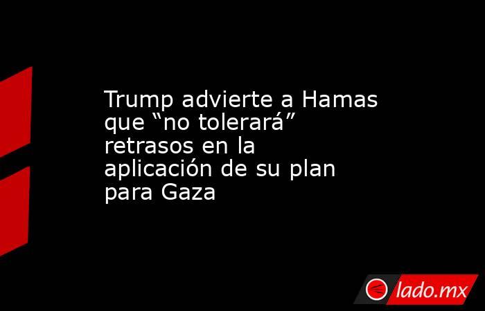Trump advierte a Hamas que “no tolerará” retrasos en la aplicación de su plan para Gaza. Noticias en tiempo real
