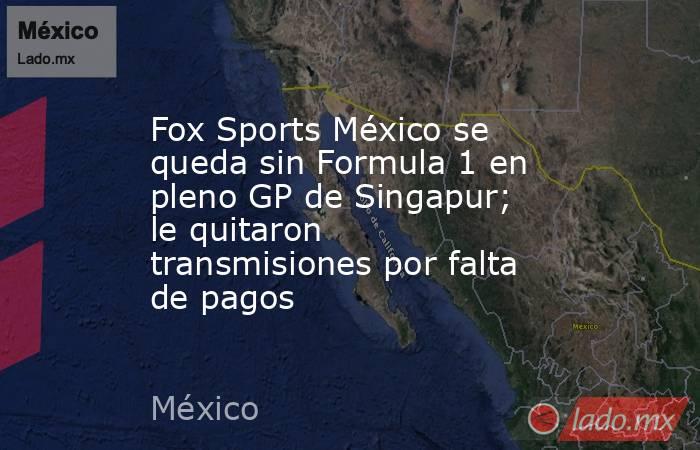 Fox Sports México se queda sin Formula 1 en pleno GP de Singapur; le quitaron transmisiones por falta de pagos. Noticias en tiempo real
