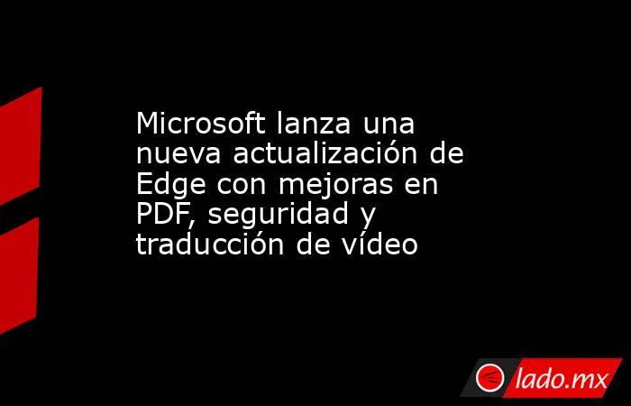 Microsoft lanza una nueva actualización de Edge con mejoras en PDF, seguridad y traducción de vídeo. Noticias en tiempo real