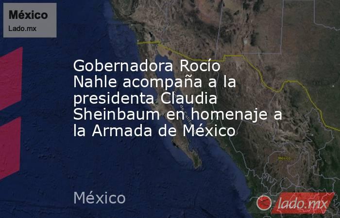 Gobernadora Rocío Nahle acompaña a la presidenta Claudia Sheinbaum en homenaje a la Armada de México. Noticias en tiempo real