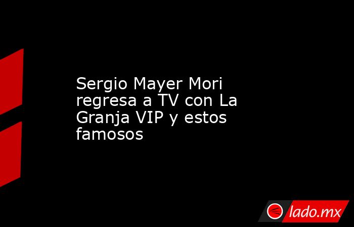 Sergio Mayer Mori regresa a TV con La Granja VIP y estos famosos. Noticias en tiempo real
