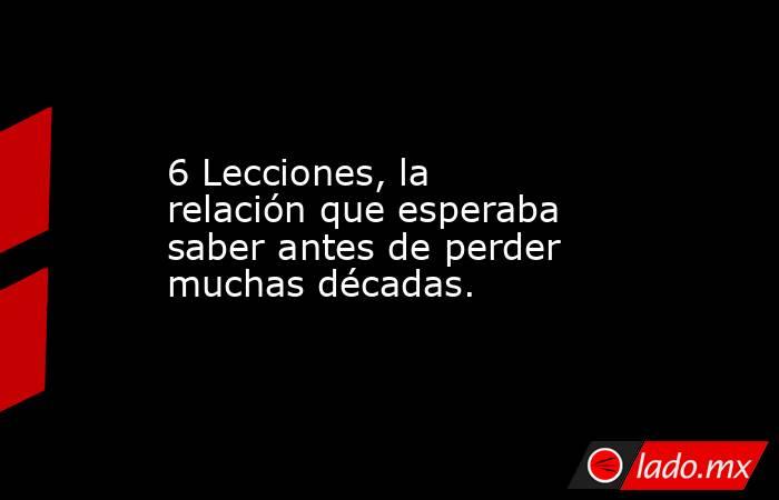 6 Lecciones, la relación que esperaba saber antes de perder muchas décadas.. Noticias en tiempo real