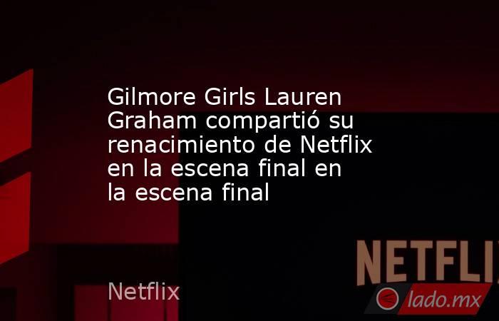 Gilmore Girls Lauren Graham compartió su renacimiento de Netflix en la escena final en la escena final. Noticias en tiempo real