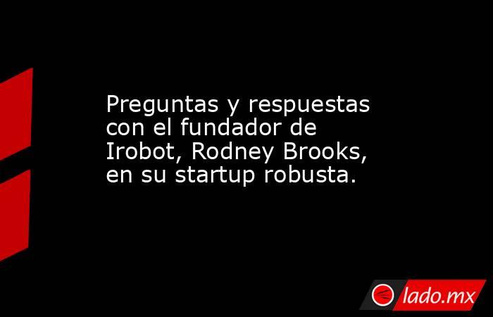 Preguntas y respuestas con el fundador de Irobot, Rodney Brooks, en su startup robusta.. Noticias en tiempo real