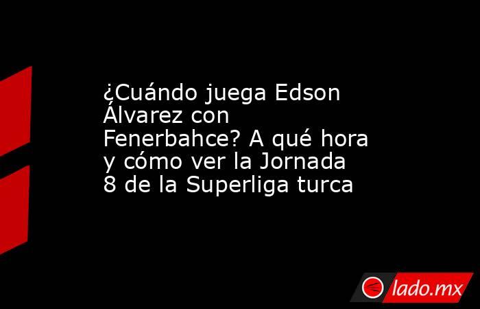 ¿Cuándo juega Edson Álvarez con Fenerbahce? A qué hora y cómo ver la Jornada 8 de la Superliga turca. Noticias en tiempo real