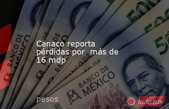 Canaco reporta pérdidas por  más de 16 mdp. Noticias en tiempo real