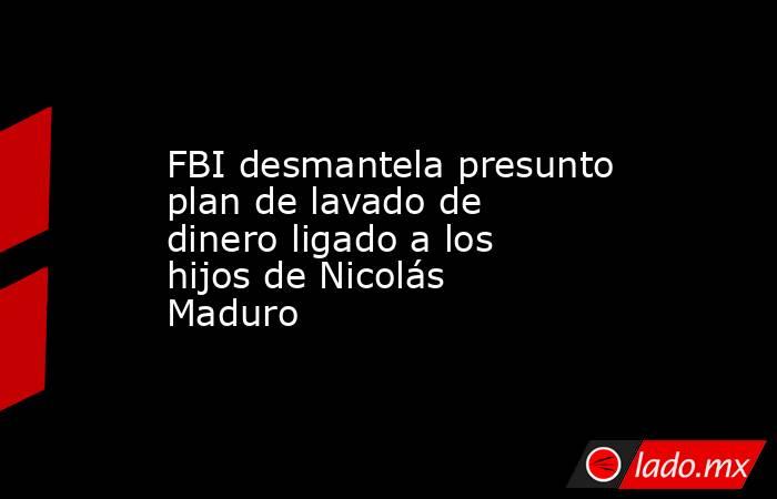 FBI desmantela presunto plan de lavado de dinero ligado a los hijos de Nicolás Maduro. Noticias en tiempo real