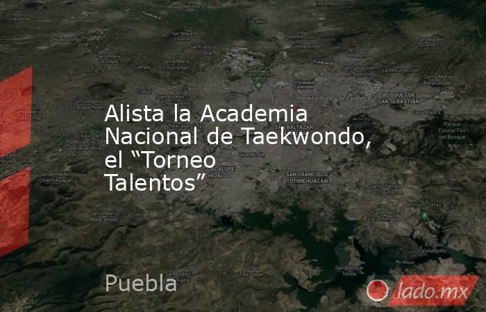 Alista la Academia Nacional de Taekwondo, el “Torneo Talentos”. Noticias en tiempo real