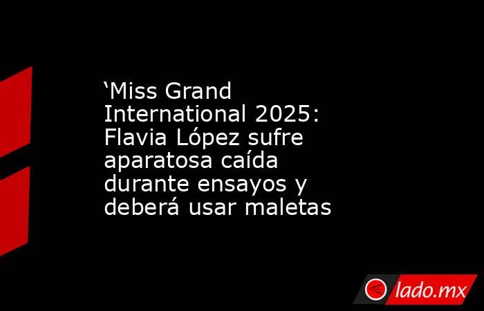 ‘Miss Grand International 2025: Flavia López sufre aparatosa caída durante ensayos y deberá usar maletas. Noticias en tiempo real