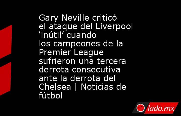 Gary Neville criticó el ataque del Liverpool ‘inútil’ cuando los campeones de la Premier League sufrieron una tercera derrota consecutiva ante la derrota del Chelsea | Noticias de fútbol. Noticias en tiempo real