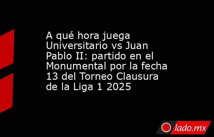 A qué hora juega Universitario vs Juan Pablo II: partido en el Monumental por la fecha 13 del Torneo Clausura de la Liga 1 2025 . Noticias en tiempo real
