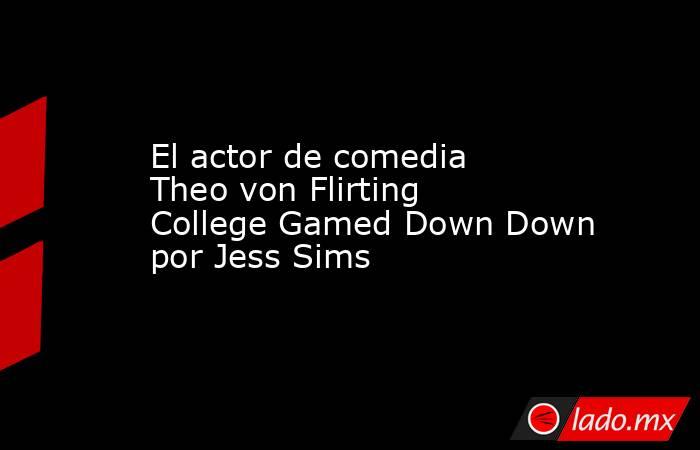 El actor de comedia Theo von Flirting College Gamed Down Down por Jess Sims. Noticias en tiempo real