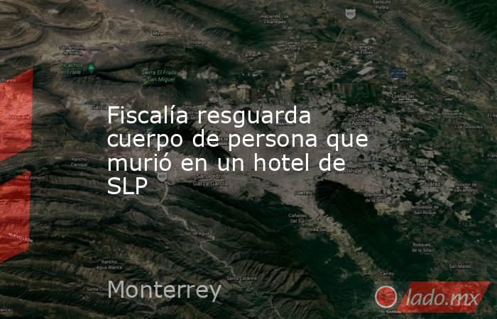 Fiscalía resguarda cuerpo de persona que murió en un hotel de SLP. Noticias en tiempo real
