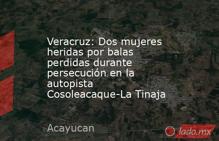 Veracruz: Dos mujeres heridas por balas perdidas durante persecución en la autopista Cosoleacaque-La Tinaja. Noticias en tiempo real