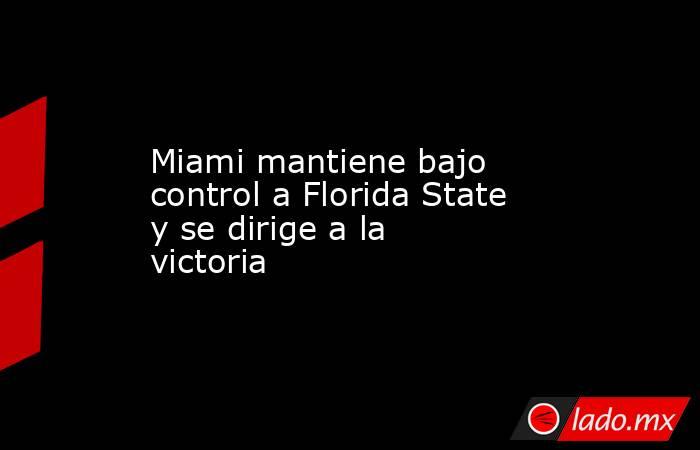 Miami mantiene bajo control a Florida State y se dirige a la victoria. Noticias en tiempo real