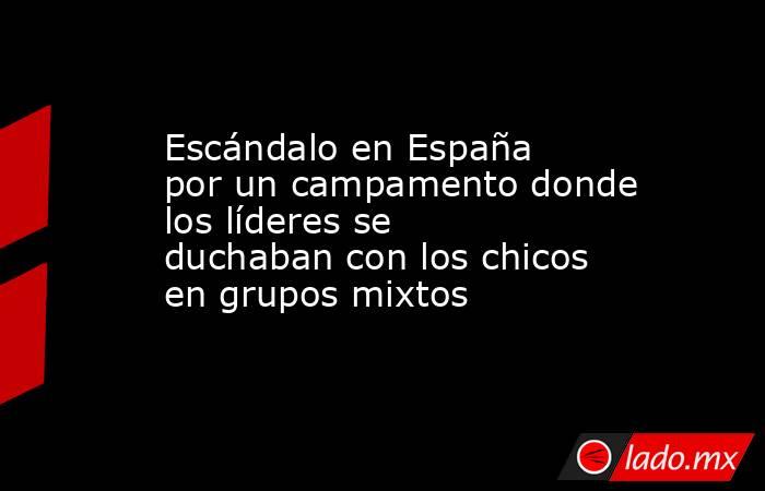 Escándalo en España por un campamento donde los líderes se duchaban con los chicos en grupos mixtos . Noticias en tiempo real