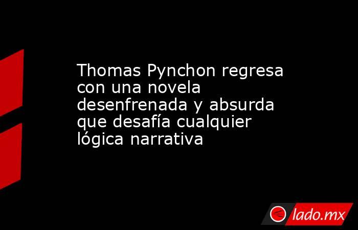 Thomas Pynchon regresa con una novela desenfrenada y absurda que desafía cualquier lógica narrativa. Noticias en tiempo real