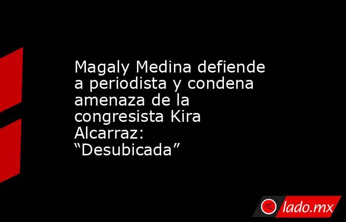 Magaly Medina defiende a periodista y condena amenaza de la congresista Kira Alcarraz: “Desubicada”. Noticias en tiempo real