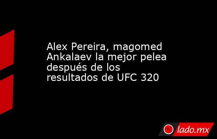 Alex Pereira, magomed Ankalaev la mejor pelea después de los resultados de UFC 320. Noticias en tiempo real