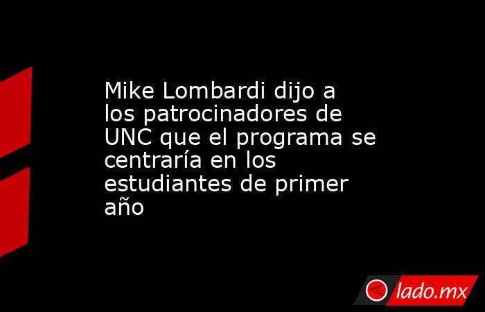 Mike Lombardi dijo a los patrocinadores de UNC que el programa se centraría en los estudiantes de primer año. Noticias en tiempo real