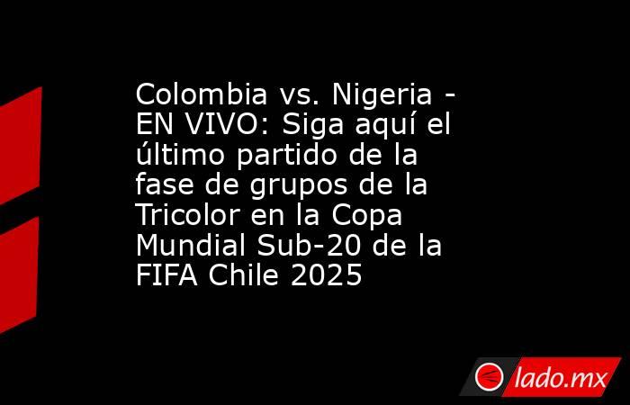 Colombia vs. Nigeria - EN VIVO: Siga aquí el último partido de la fase de grupos de la Tricolor en la Copa Mundial Sub-20 de la FIFA Chile 2025. Noticias en tiempo real