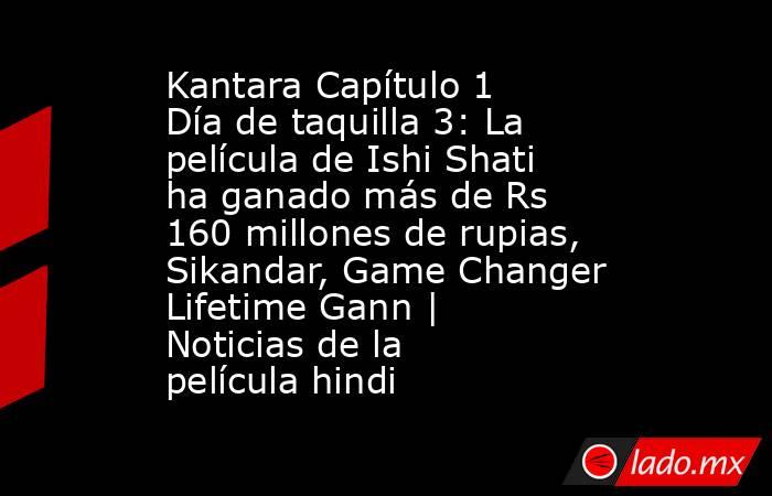Kantara Capítulo 1 Día de taquilla 3: La película de Ishi Shati ha ganado más de Rs 160 millones de rupias, Sikandar, Game Changer Lifetime Gann | Noticias de la película hindi. Noticias en tiempo real