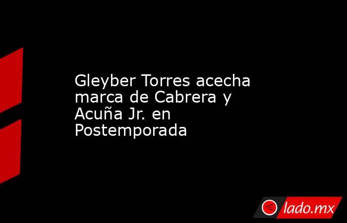 Gleyber Torres acecha marca de Cabrera y Acuña Jr. en Postemporada. Noticias en tiempo real