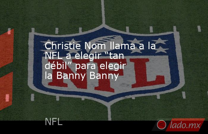 Christie Nom llama a la NFL a elegir “tan débil” para elegir la Banny Banny. Noticias en tiempo real