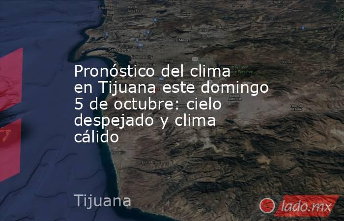 Pronóstico del clima en Tijuana este domingo 5 de octubre: cielo despejado y clima cálido. Noticias en tiempo real