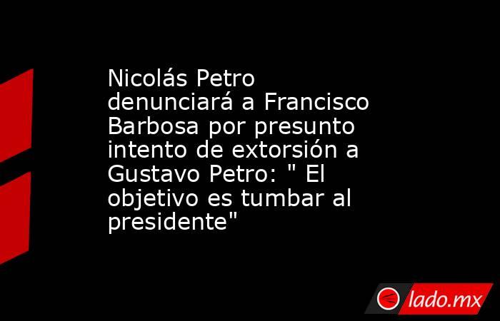 Nicolás Petro denunciará a Francisco Barbosa por presunto intento de extorsión a Gustavo Petro: 