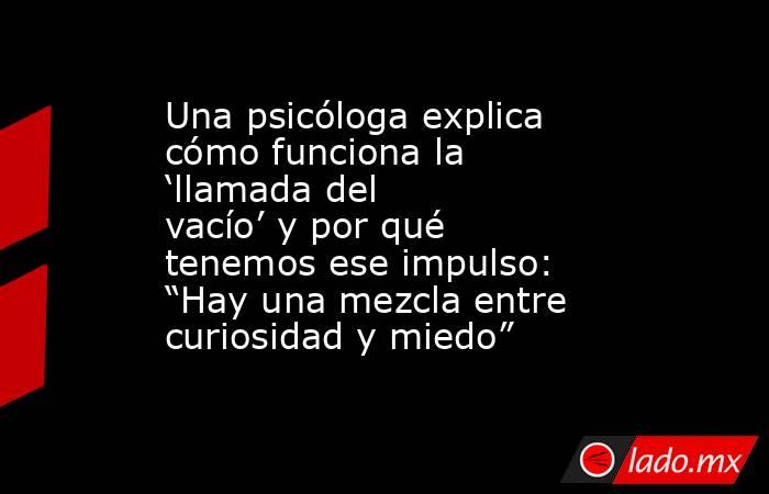 Una psicóloga explica cómo funciona la ‘llamada del vacío’ y por qué tenemos ese impulso: “Hay una mezcla entre curiosidad y miedo”. Noticias en tiempo real