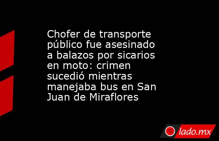 Chofer de transporte público fue asesinado a balazos por sicarios en moto: crimen sucedió mientras manejaba bus en San Juan de Miraflores. Noticias en tiempo real