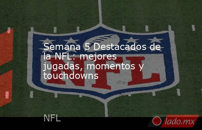 Semana 5 Destacados de la NFL: mejores jugadas, momentos y touchdowns. Noticias en tiempo real