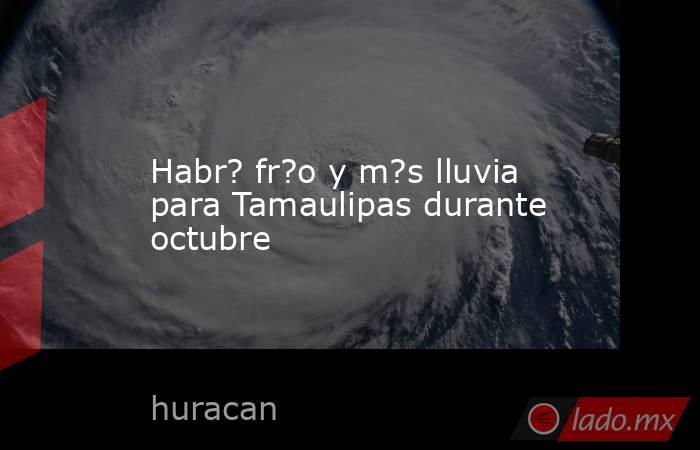 Habr? fr?o y m?s lluvia para Tamaulipas durante octubre. Noticias en tiempo real