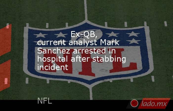             Ex-QB, current analyst Mark Sanchez arrested in hospital after stabbing incident        . Noticias en tiempo real