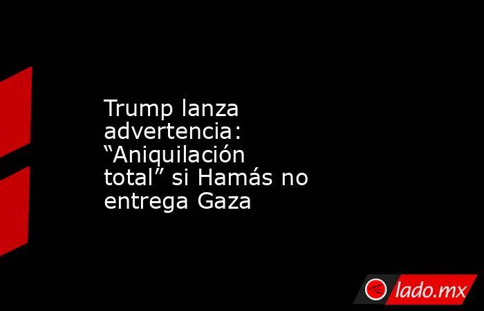 Trump lanza advertencia: “Aniquilación total” si Hamás no entrega Gaza. Noticias en tiempo real