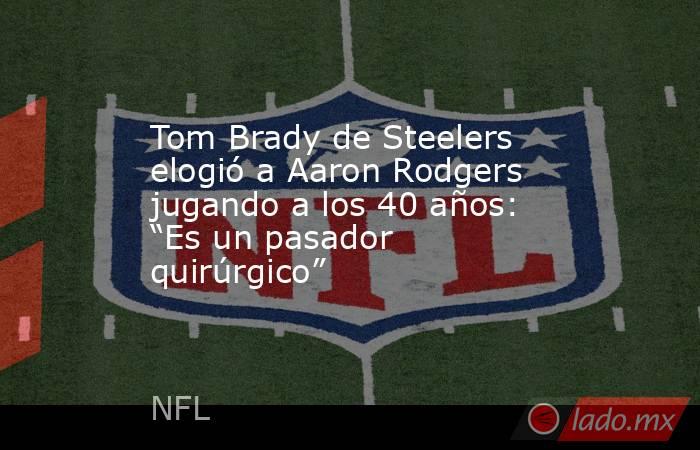 Tom Brady de Steelers elogió a Aaron Rodgers jugando a los 40 años: “Es un pasador quirúrgico”. Noticias en tiempo real