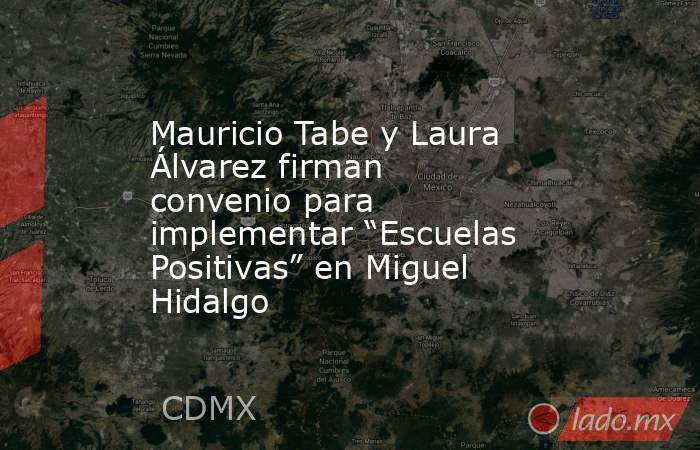 Mauricio Tabe y Laura Álvarez firman convenio para implementar “Escuelas Positivas” en Miguel Hidalgo. Noticias en tiempo real