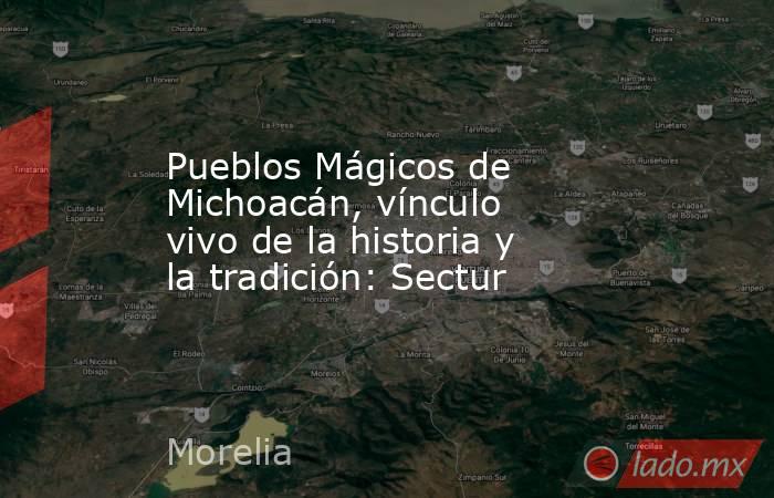 Pueblos Mágicos de Michoacán, vínculo vivo de la historia y la tradición: Sectur. Noticias en tiempo real