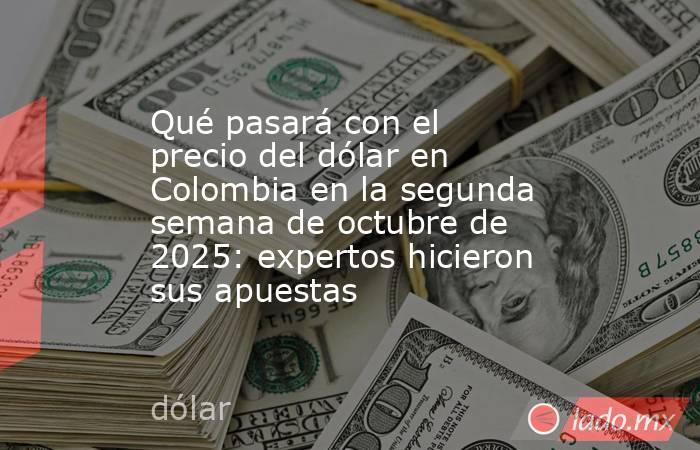 Qué pasará con el precio del dólar en Colombia en la segunda semana de octubre de 2025: expertos hicieron sus apuestas. Noticias en tiempo real