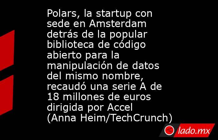 Polars, la startup con sede en Amsterdam detrás de la popular biblioteca de código abierto para la manipulación de datos del mismo nombre, recaudó una serie A de 18 millones de euros dirigida por Accel (Anna Heim/TechCrunch). Noticias en tiempo real