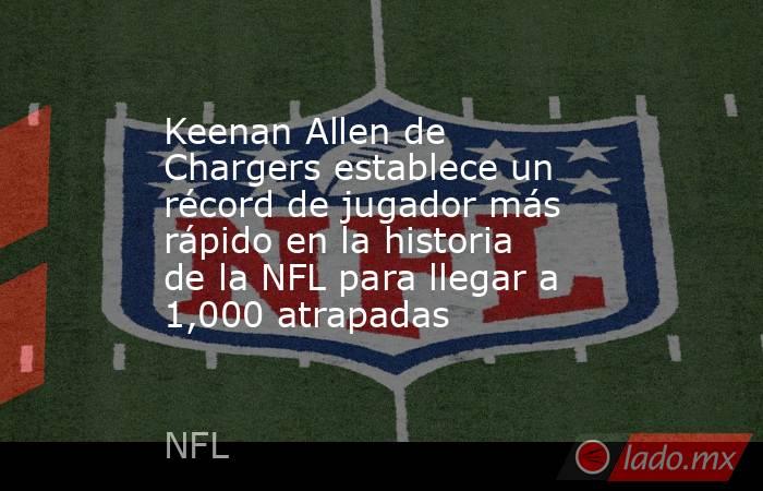 Keenan Allen de Chargers establece un récord de jugador más rápido en la historia de la NFL para llegar a 1,000 atrapadas. Noticias en tiempo real